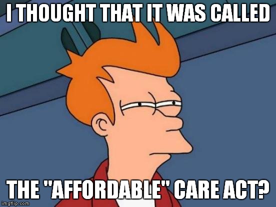 Futurama Fry Meme | I THOUGHT THAT IT WAS CALLED THE "AFFORDABLE" CARE ACT? | image tagged in memes,futurama fry | made w/ Imgflip meme maker