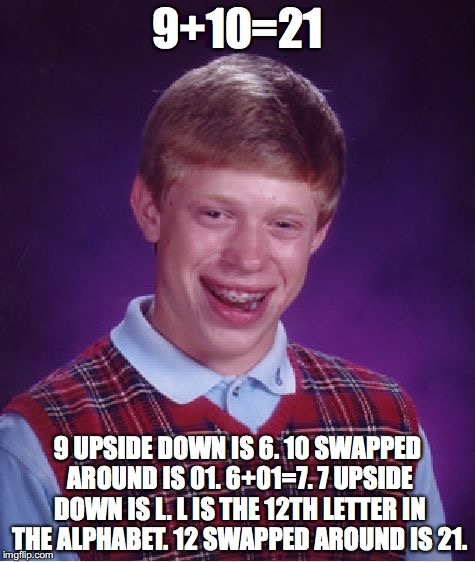So 9+10 DOES equal 21!  | 9+10=21; 9 UPSIDE DOWN IS 6. 10 SWAPPED AROUND IS 01. 6+01=7. 7 UPSIDE DOWN IS L. L IS THE 12TH LETTER IN THE ALPHABET. 12 SWAPPED AROUND IS 21. | image tagged in memes,bad luck brian | made w/ Imgflip meme maker