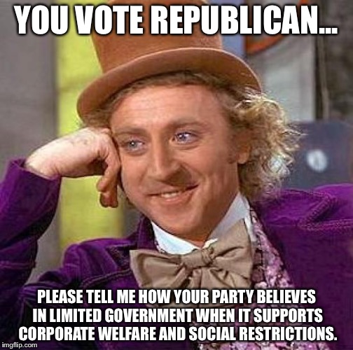 Creepy Condescending Wonka | YOU VOTE REPUBLICAN... PLEASE TELL ME HOW YOUR PARTY BELIEVES IN LIMITED GOVERNMENT WHEN IT SUPPORTS CORPORATE WELFARE AND SOCIAL RESTRICTIONS. | image tagged in memes,creepy condescending wonka,republican,funny | made w/ Imgflip meme maker