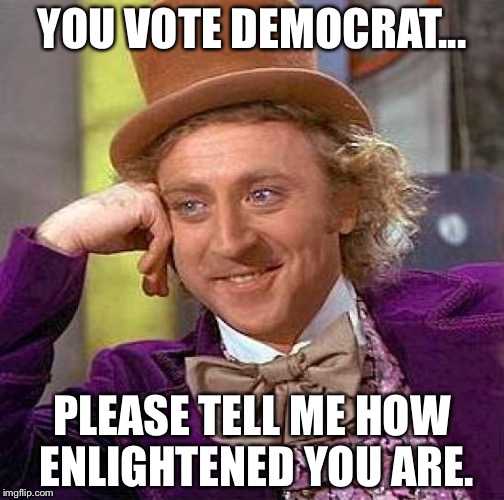 Creepy Condescending Wonka Meme | YOU VOTE DEMOCRAT... PLEASE TELL ME HOW ENLIGHTENED YOU ARE. | image tagged in memes,creepy condescending wonka,democrat,funny | made w/ Imgflip meme maker