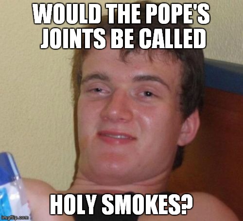Probably! | WOULD THE POPE'S JOINTS BE CALLED; HOLY SMOKES? | image tagged in memes,10 guy,joints,the pope | made w/ Imgflip meme maker