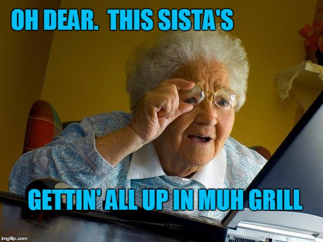 Grandma Finds The Internet Meme | OH DEAR.  THIS SISTA'S GETTIN' ALL UP IN MUH GRILL | image tagged in memes,grandma finds the internet | made w/ Imgflip meme maker