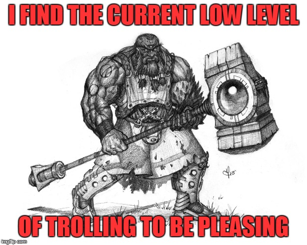 trolls bad | I FIND THE CURRENT LOW LEVEL; OF TROLLING TO BE PLEASING | image tagged in troll smasher | made w/ Imgflip meme maker