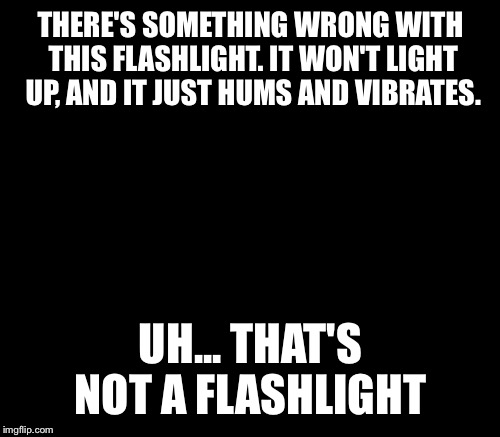 THERE'S SOMETHING WRONG WITH THIS FLASHLIGHT. IT WON'T LIGHT UP, AND IT JUST HUMS AND VIBRATES. UH... THAT'S NOT A FLASHLIGHT | made w/ Imgflip meme maker