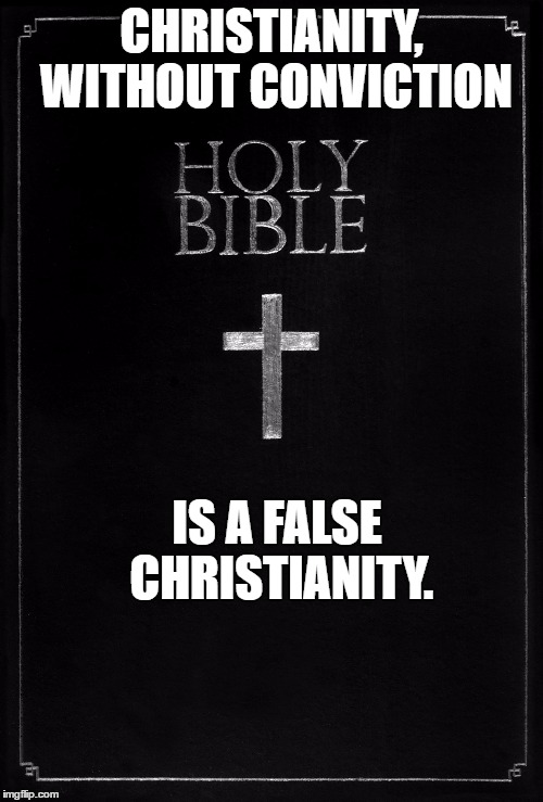 holy-bible |  CHRISTIANITY, WITHOUT CONVICTION; IS A FALSE CHRISTIANITY. | image tagged in holy-bible | made w/ Imgflip meme maker