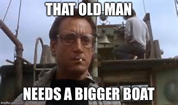 THAT OLD MAN NEEDS A BIGGER BOAT | made w/ Imgflip meme maker