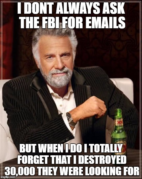 The Most Interesting Man In The World | I DONT ALWAYS ASK THE FBI FOR EMAILS; BUT WHEN I DO I TOTALLY FORGET THAT I DESTROYED 30,000 THEY WERE LOOKING FOR | image tagged in memes,the most interesting man in the world | made w/ Imgflip meme maker