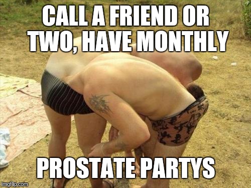 CALL A FRIEND OR TWO, HAVE MONTHLY PROSTATE PARTYS | made w/ Imgflip meme maker