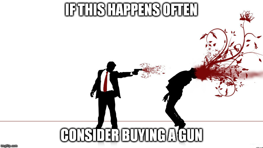 IF THIS HAPPENS OFTEN CONSIDER BUYING A GUN | made w/ Imgflip meme maker