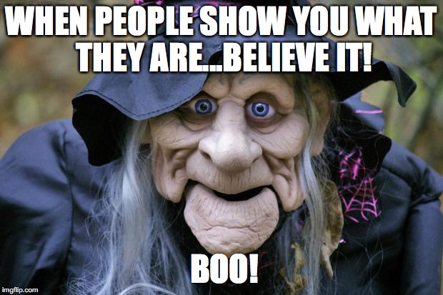 Halloween Witch | WHEN PEOPLE SHOW YOU WHAT THEY ARE...BELIEVE IT! BOO! | image tagged in halloween witch | made w/ Imgflip meme maker