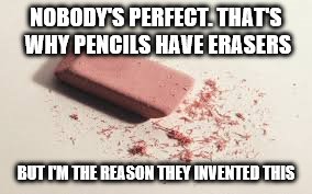 Pencils Have Erasers | NOBODY'S PERFECT. THAT'S WHY PENCILS HAVE ERASERS; BUT I'M THE REASON THEY INVENTED THIS | image tagged in pencil | made w/ Imgflip meme maker