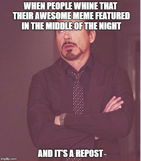 Face You Make Robert Downey Jr | WHEN PEOPLE WHINE THAT THEIR AWESOME MEME FEATURED IN THE MIDDLE OF THE NIGHT; AND IT'S A REPOST | image tagged in memes,face you make robert downey jr | made w/ Imgflip meme maker