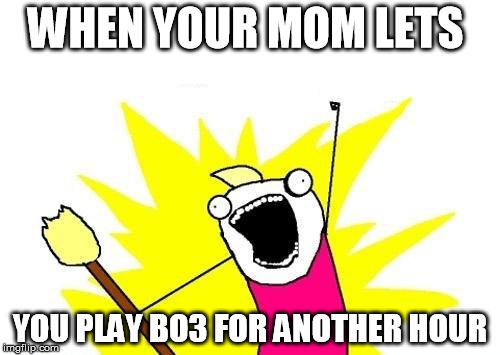 X All The Y Meme | WHEN YOUR MOM LETS; YOU PLAY BO3 FOR ANOTHER HOUR | image tagged in memes,x all the y | made w/ Imgflip meme maker
