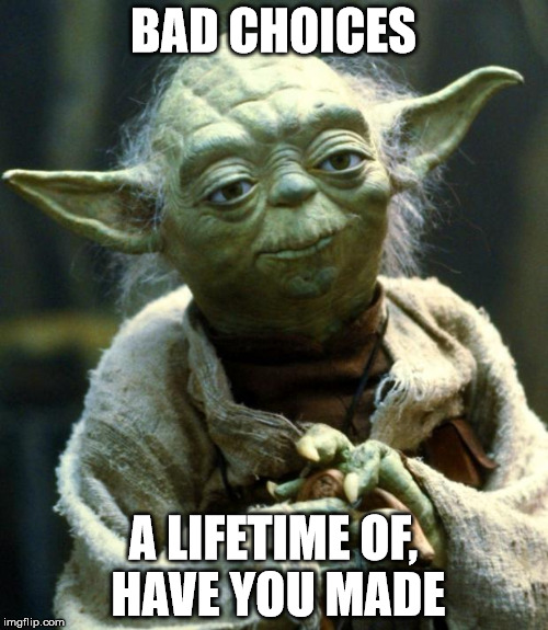 Star Wars Yoda Meme | BAD CHOICES A LIFETIME OF, HAVE YOU MADE | image tagged in memes,star wars yoda | made w/ Imgflip meme maker