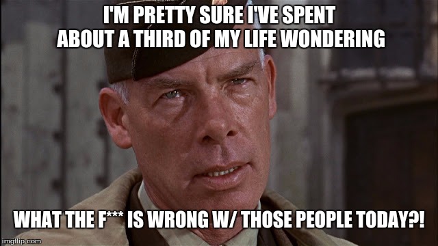 Lee Marvin wondering what happened to common sense  | I'M PRETTY SURE I'VE SPENT ABOUT A THIRD OF MY LIFE WONDERING; WHAT THE F*** IS WRONG W/ THOSE PEOPLE TODAY?! | image tagged in common sense,da hell wrong wit u,lee marvin | made w/ Imgflip meme maker