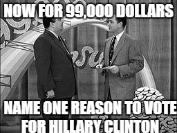 NOW FOR 99,000 DOLLARS; NAME ONE REASON TO VOTE FOR HILLARY CLINTON | image tagged in hillary clinton,honeymooners | made w/ Imgflip meme maker