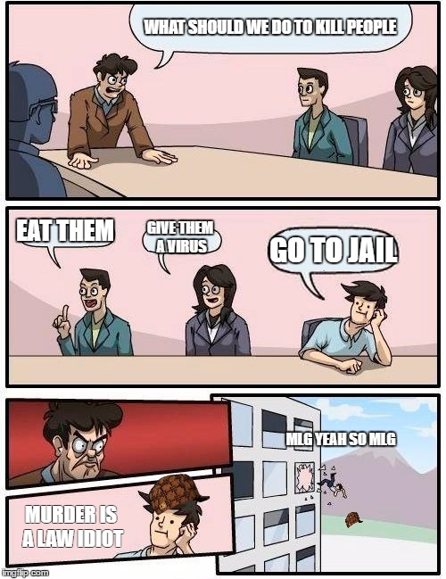 Boardroom Meeting Suggestion | WHAT SHOULD WE DO TO KILL PEOPLE; EAT THEM; GIVE THEM A VIRUS; GO TO JAIL; MLG YEAH SO MLG; MURDER IS A LAW IDIOT | image tagged in memes,boardroom meeting suggestion,scumbag | made w/ Imgflip meme maker