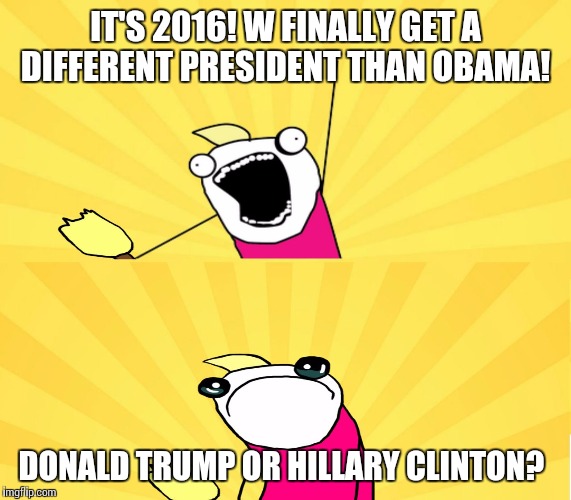 x all the y even bother | IT'S 2016! W FINALLY GET A DIFFERENT PRESIDENT THAN OBAMA! DONALD TRUMP OR HILLARY CLINTON? | image tagged in x all the y even bother | made w/ Imgflip meme maker
