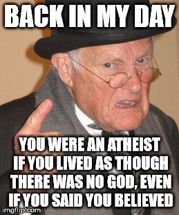 Back In My Day Meme | BACK IN MY DAY YOU WERE AN ATHEIST IF YOU LIVED AS THOUGH THERE WAS NO GOD, EVEN IF YOU SAID YOU BELIEVED | image tagged in memes,back in my day | made w/ Imgflip meme maker
