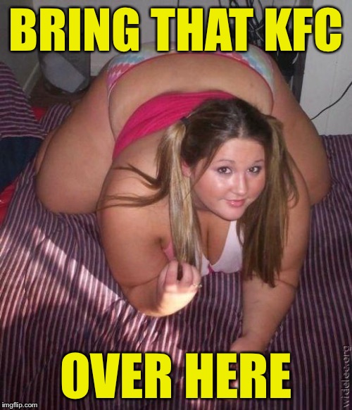The secret to winning her heart | BRING THAT KFC; OVER HERE | image tagged in when fat girls said being curvy is cool,memes | made w/ Imgflip meme maker