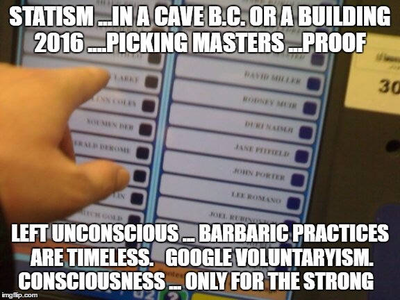 Voting machine | STATISM ...IN A CAVE B.C. OR A BUILDING 2016 ....PICKING MASTERS ...PROOF; LEFT UNCONSCIOUS ... BARBARIC PRACTICES ARE TIMELESS.   GOOGLE VOLUNTARYISM. CONSCIOUSNESS ... ONLY FOR THE STRONG | image tagged in voting machine | made w/ Imgflip meme maker