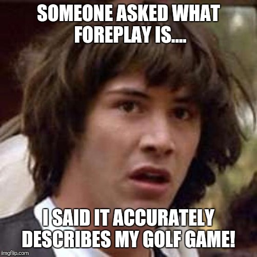 FORE!  | SOMEONE ASKED WHAT FOREPLAY IS.... I SAID IT ACCURATELY DESCRIBES MY GOLF GAME! | image tagged in memes,conspiracy keanu,original meme,original,original memes | made w/ Imgflip meme maker