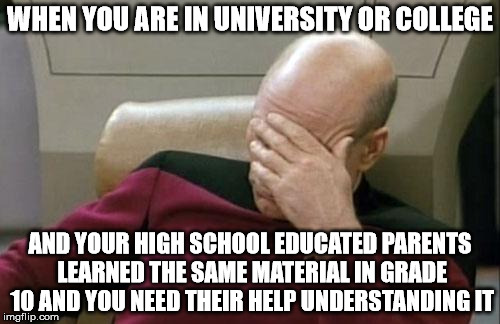 Captain Picard Facepalm | WHEN YOU ARE IN UNIVERSITY OR COLLEGE; AND YOUR HIGH SCHOOL EDUCATED PARENTS LEARNED THE SAME MATERIAL IN GRADE 10 AND YOU NEED THEIR HELP UNDERSTANDING IT | image tagged in memes,captain picard facepalm | made w/ Imgflip meme maker
