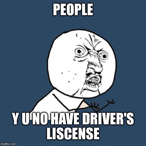 Y U No Meme | PEOPLE Y U NO HAVE DRIVER'S LISCENSE | image tagged in memes,y u no | made w/ Imgflip meme maker