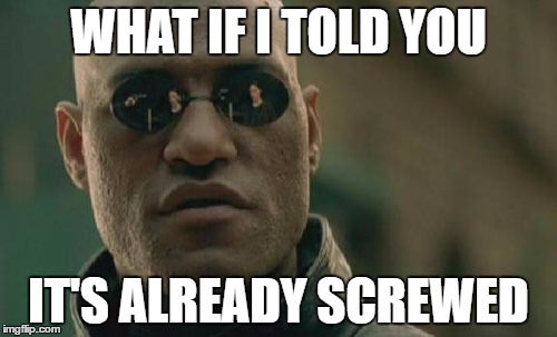 Matrix Morpheus Meme | WHAT IF I TOLD YOU; IT'S ALREADY SCREWED | image tagged in memes,matrix morpheus | made w/ Imgflip meme maker