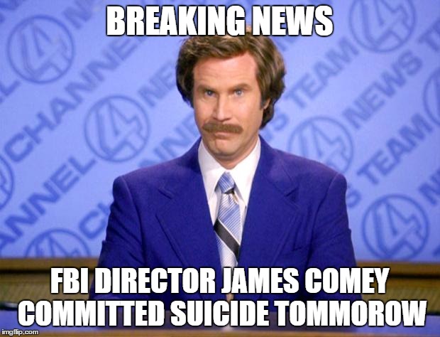 Anchorman | BREAKING NEWS; FBI DIRECTOR JAMES COMEY COMMITTED SUICIDE TOMMOROW | image tagged in anchorman | made w/ Imgflip meme maker