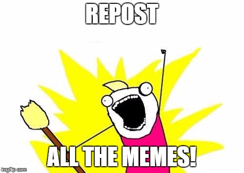X All The Y Meme | REPOST ALL THE MEMES! | image tagged in memes,x all the y | made w/ Imgflip meme maker