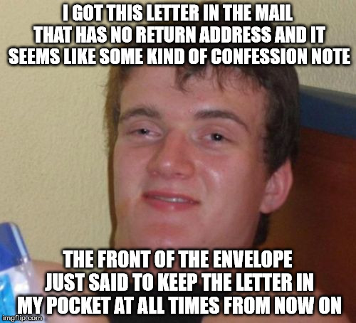 10 Guy Meme | I GOT THIS LETTER IN THE MAIL THAT HAS NO RETURN ADDRESS AND IT SEEMS LIKE SOME KIND OF CONFESSION NOTE THE FRONT OF THE ENVELOPE JUST SAID  | image tagged in memes,10 guy | made w/ Imgflip meme maker