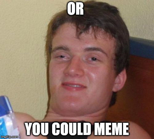 10 Guy Meme | OR YOU COULD MEME | image tagged in memes,10 guy | made w/ Imgflip meme maker