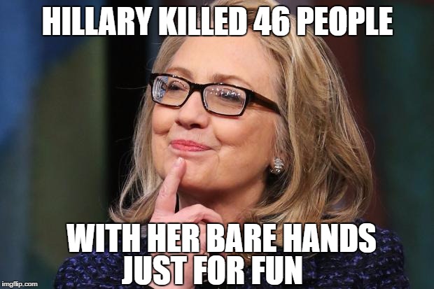 Hillary Clinton | HILLARY KILLED 46 PEOPLE; WITH HER BARE HANDS; JUST FOR FUN | image tagged in hillary clinton | made w/ Imgflip meme maker
