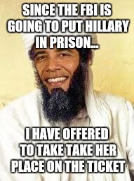 Osabama Meme | SINCE THE FBI IS GOING TO PUT HILLARY IN PRISON... I HAVE OFFERED TO TAKE TAKE HER PLACE ON THE TICKET | image tagged in memes,osabama | made w/ Imgflip meme maker