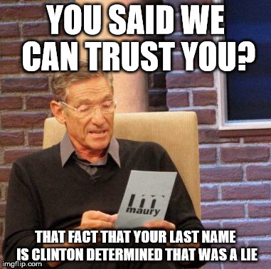 Maury Lie Detector | YOU SAID WE CAN TRUST YOU? THAT FACT THAT YOUR LAST NAME IS CLINTON DETERMINED THAT WAS A LIE | image tagged in memes,maury lie detector,hillary clinton,election 2016 | made w/ Imgflip meme maker