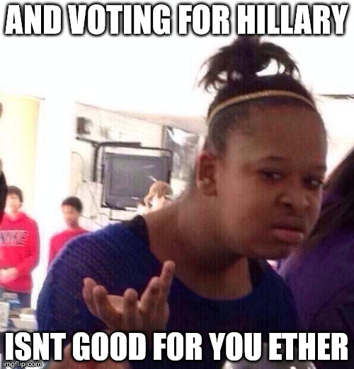 Black Girl Wat Meme | AND VOTING FOR HILLARY ISNT GOOD FOR YOU ETHER | image tagged in memes,black girl wat | made w/ Imgflip meme maker