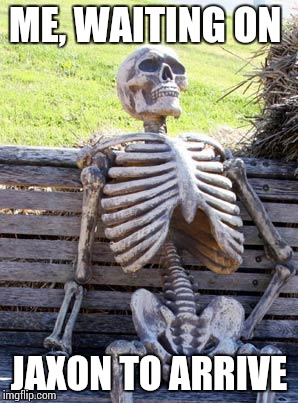 Waiting Skeleton | ME, WAITING ON; JAXON TO ARRIVE | image tagged in memes,waiting skeleton | made w/ Imgflip meme maker