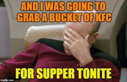 Captain Picard Facepalm Meme | AND I WAS GOING TO GRAB A BUCKET OF KFC FOR SUPPER TONITE | image tagged in memes,captain picard facepalm | made w/ Imgflip meme maker