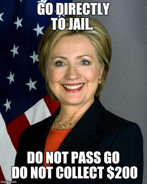 Hillary Clinton | GO DIRECTLY TO JAIL. DO NOT PASS GO DO NOT COLLECT $200 | image tagged in memes,hillary clinton | made w/ Imgflip meme maker