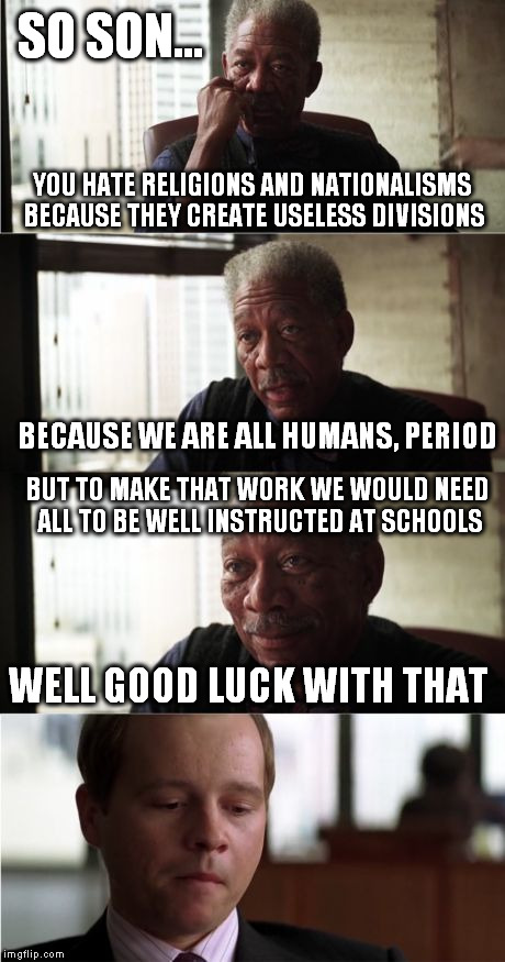 Why can't we put an use to what we learned as kids? (We are all the same). | SO SON... YOU HATE RELIGIONS AND NATIONALISMS BECAUSE THEY CREATE USELESS DIVISIONS; BECAUSE WE ARE ALL HUMANS, PERIOD; BUT TO MAKE THAT WORK WE WOULD NEED ALL TO BE WELL INSTRUCTED AT SCHOOLS; WELL GOOD LUCK WITH THAT | image tagged in memes,morgan freeman good luck | made w/ Imgflip meme maker