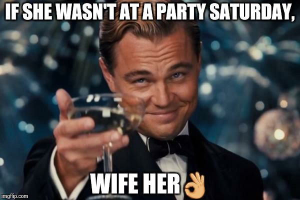 Leonardo Dicaprio Cheers | IF SHE WASN'T AT A PARTY SATURDAY, WIFE HER👌 | image tagged in memes,leonardo dicaprio cheers | made w/ Imgflip meme maker