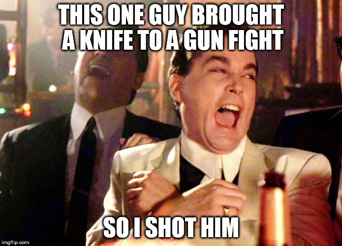 Good Fellas Hilarious Meme | THIS ONE GUY BROUGHT A KNIFE TO A GUN FIGHT; SO I SHOT HIM | image tagged in memes,good fellas hilarious | made w/ Imgflip meme maker