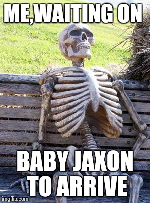 Waiting Skeleton Meme | ME,WAITING ON; BABY JAXON TO ARRIVE | image tagged in memes,waiting skeleton | made w/ Imgflip meme maker