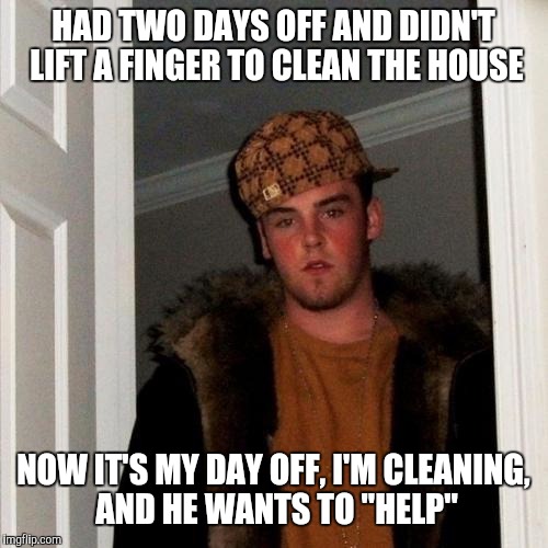 You're just getting in my way, jerk! | HAD TWO DAYS OFF AND DIDN'T LIFT A FINGER TO CLEAN THE HOUSE; NOW IT'S MY DAY OFF, I'M CLEANING, AND HE WANTS TO "HELP" | image tagged in memes,scumbag steve | made w/ Imgflip meme maker