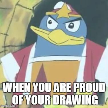 Dedede drawing | WHEN YOU ARE PROUD OF YOUR DRAWING | image tagged in dedede drawing | made w/ Imgflip meme maker