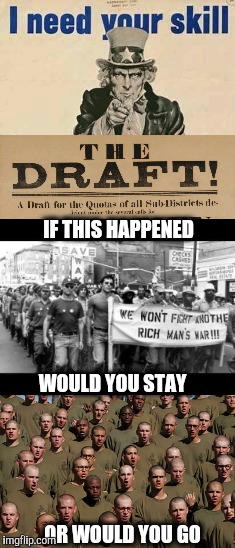 Imgflip poll.  If there was a National Draft next week what would you do?  | IF THIS HAPPENED; WOULD YOU STAY; OR WOULD YOU GO | image tagged in war,draft,uncle same wants you | made w/ Imgflip meme maker