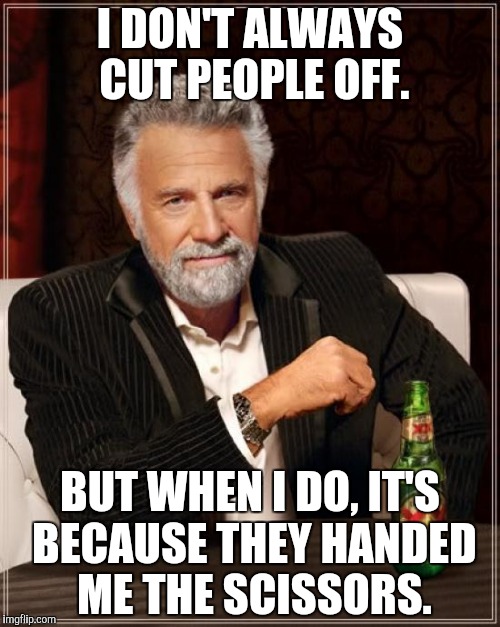 The Most Interesting Man In The World Meme | I DON'T ALWAYS CUT PEOPLE OFF. BUT WHEN I DO, IT'S BECAUSE THEY HANDED ME THE SCISSORS. | image tagged in memes,the most interesting man in the world | made w/ Imgflip meme maker
