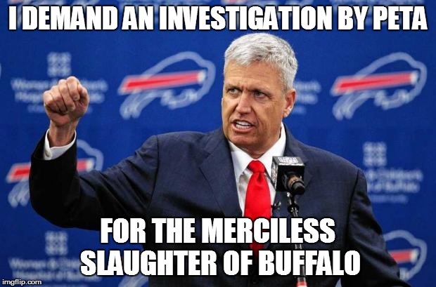 Rex Ryan Buffalo Bills | I DEMAND AN INVESTIGATION BY PETA; FOR THE MERCILESS SLAUGHTER OF BUFFALO | image tagged in rex ryan buffalo bills | made w/ Imgflip meme maker