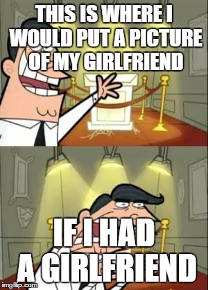 This Is Where I'd Put My Trophy If I Had One | THIS IS WHERE I WOULD PUT A PICTURE OF MY GIRLFRIEND; IF I HAD A GIRLFRIEND | image tagged in memes,this is where i'd put my trophy if i had one | made w/ Imgflip meme maker